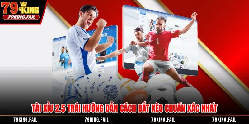 Tài Xỉu 2.5 Trái Hướng Dẫn Cách Bắt Kèo Chuẩn Xác Nhất
